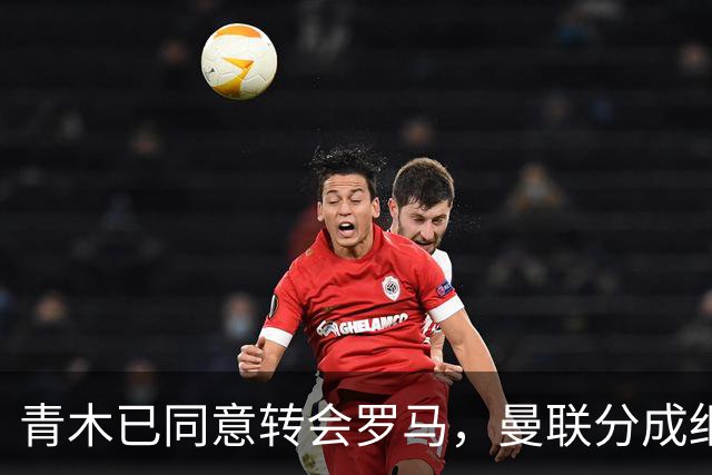 青木已同意转会罗马，曼联分成细节揭秘！奥纳纳新买家曝光队友失望